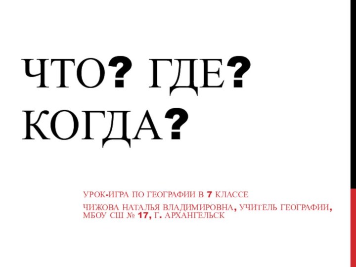 ЧТО? ГДЕ? КОГДА?Урок-игра по географии в 7 классеЧижова Наталья Владимировна, учитель географии,