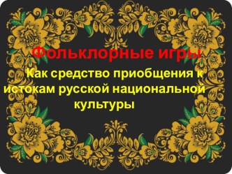 Презентация Фольклорные игры  Как средство приобщения к истокам русской национальной культуры