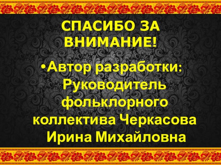 СПАСИБО ЗА ВНИМАНИЕ! Автор разработки:  Руководитель фольклорного коллектива Черкасова  Ирина Михайловна