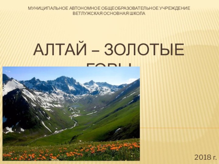 Муниципальное Автономное Общеобразовательное Учреждение  Ветлужская основная школа   Алтай – Золотые горы 2018 г.