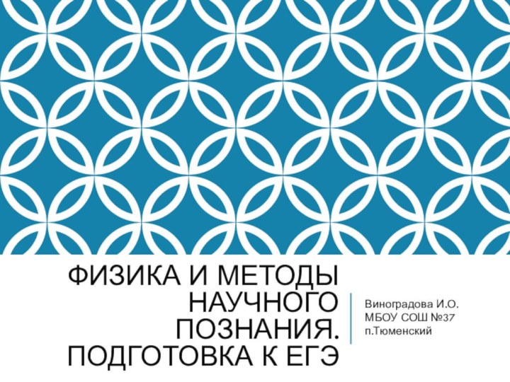 ФИЗИКА И МЕТОДЫ НАУЧНОГО ПОЗНАНИЯ. Подготовка к ЕГЭВиноградова И.О. МБОУ СОШ №37 п.Тюменский