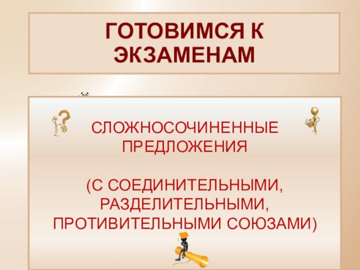 ГОТОВИМСЯ К ЭКЗАМЕНАМСЛОЖНОСОЧИНЕННЫЕ ПРЕДЛОЖЕНИЯ (С СОЕДИНИТЕЛЬНЫМИ,РАЗДЕЛИТЕЛЬНЫМИ, ПРОТИВИТЕЛЬНЫМИ СОЮЗАМИ)