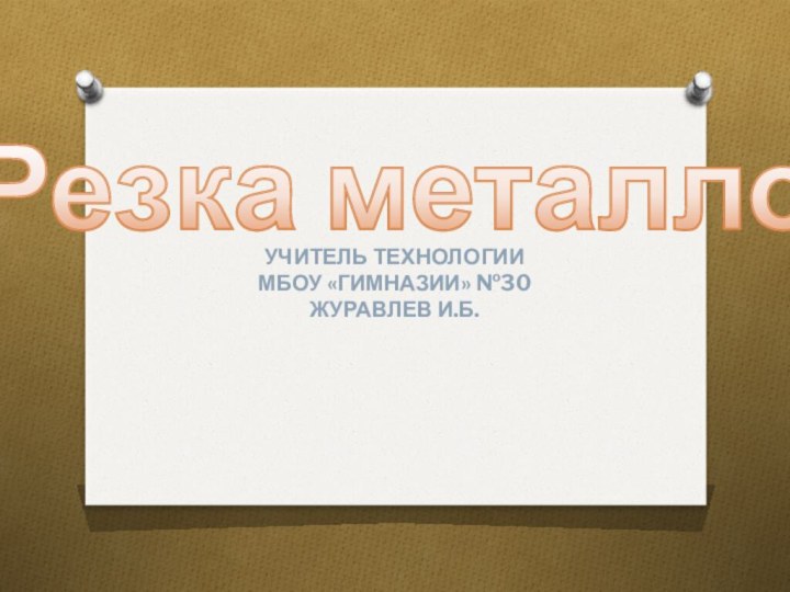 Резка металловУчитель технологииМБОУ «Гимназии» №30Журавлев И.Б.