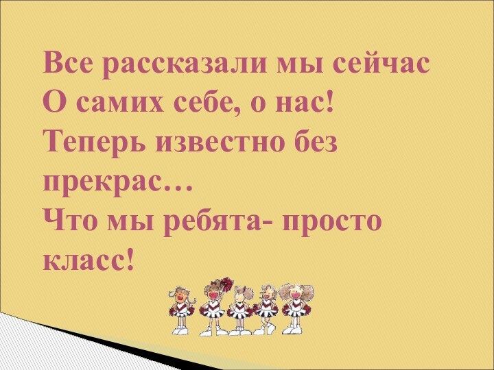 Все рассказали мы сейчас О самих себе, о нас! Теперь известно без