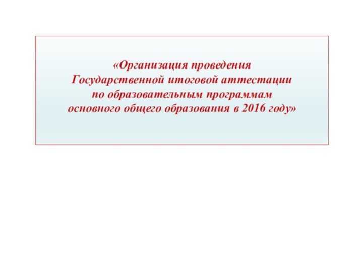 «Организация проведения Государственной итоговой аттестации по образовательным программам основного общего образования в 2016 году»