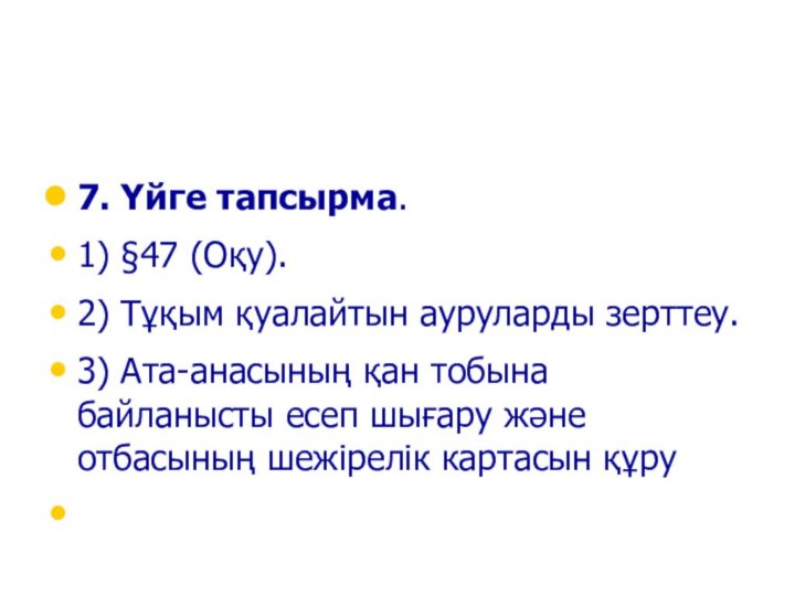 7. Үйге тапсырма. 1) §47 (Оқу). 2) Тұқым қуалайтын ауруларды зерттеу.3) Ата-анасының