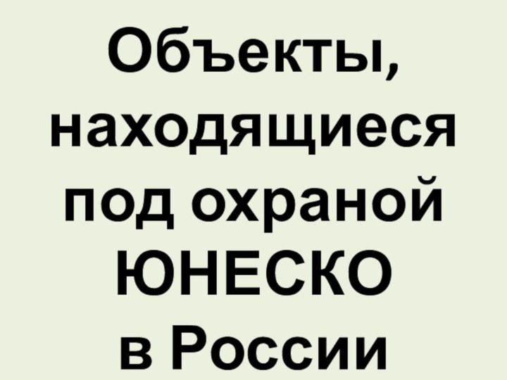 Объекты, находящиеся под охраной  ЮНЕСКО  в России