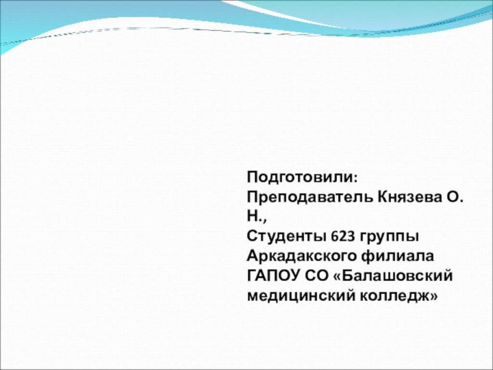 Подготовили:Преподаватель Князева О.Н.,Студенты 623 группыАркадакского филиалаГАПОУ СО «Балашовский медицинский колледж»