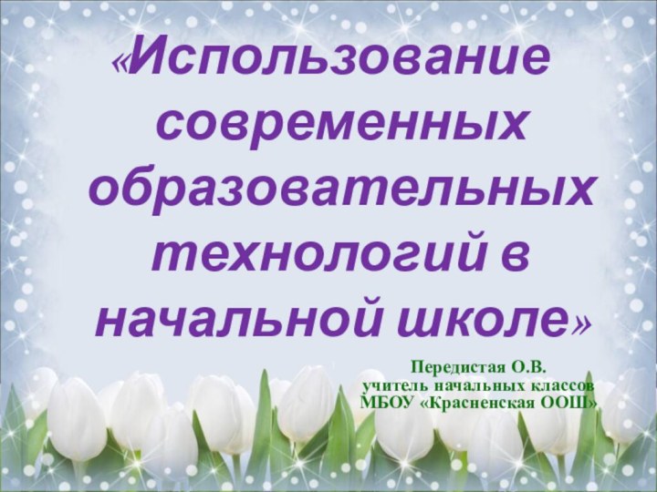 Передистая О.В. учитель начальных классов  МБОУ «Красненская ООШ» «Использование современных