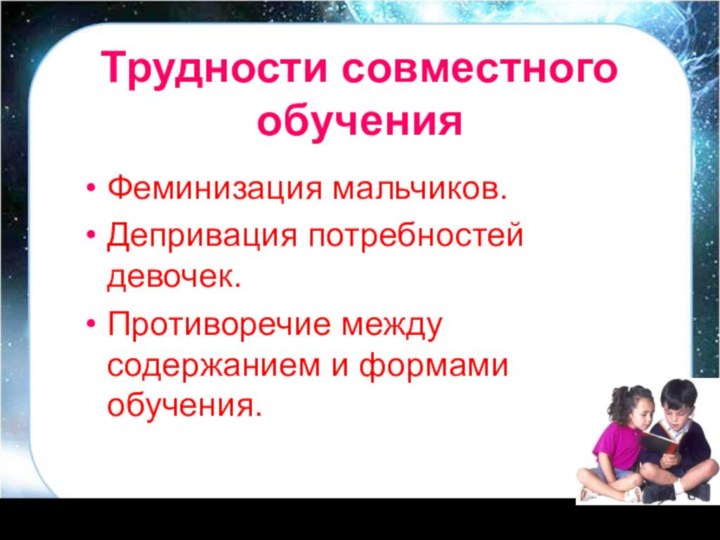 Трудности совместного обученияФеминизация мальчиков. Депривация потребностей девочек.Противоречие между содержанием и формами обучения.