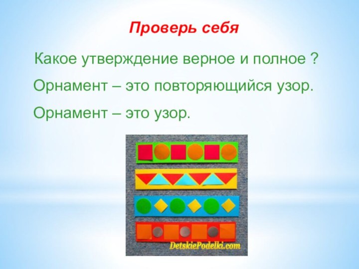 Проверь себяКакое утверждение верное и полное ?Орнамент – это повторяющийся узор.Орнамент – это узор.