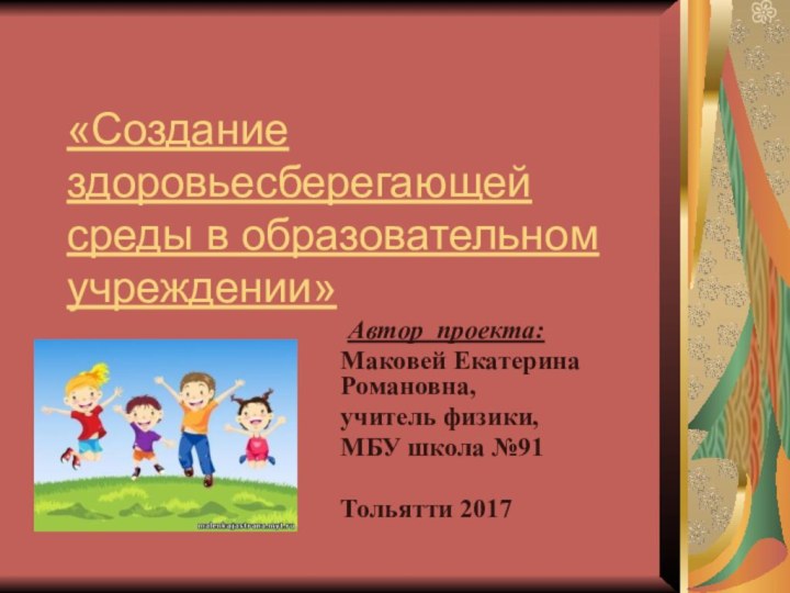 «Создание здоровьесберегающей среды в образовательном учреждении» Автор проекта:Маковей Екатерина Романовна,учитель физики,МБУ школа №91Тольятти 2017