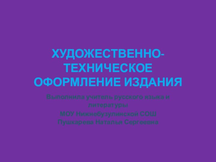 ХУДОЖЕСТВЕННО-ТЕХНИЧЕСКОЕ ОФОРМЛЕНИЕ ИЗДАНИЯ Выполнила учитель русского языка и литературы МОУ Нижнебузулинской