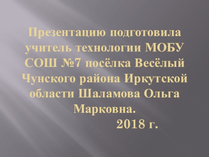 Презентацию подготовила учитель технологии МОБУ СОШ №7 посёлка Весёлый Чунского района Иркутской