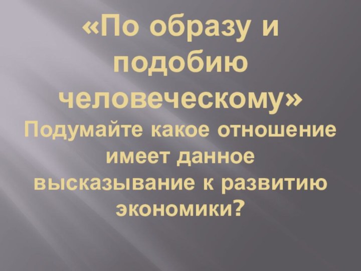 «По образу и подобию человеческому» Подумайте какое отношение имеет данное высказывание к развитию экономики?