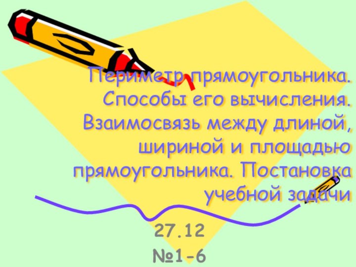 Периметр прямоугольника. Способы его вычисления. Взаимосвязь между длиной, шириной и площадью прямоугольника. Постановка учебной задачи27.12№1-6