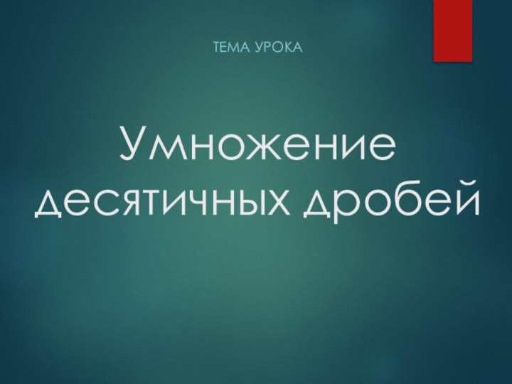 Умножение десятичных дробейТЕМА УРОКА