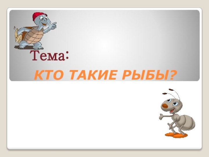 КТО ТАКИЕ РЫБЫ?Тема: