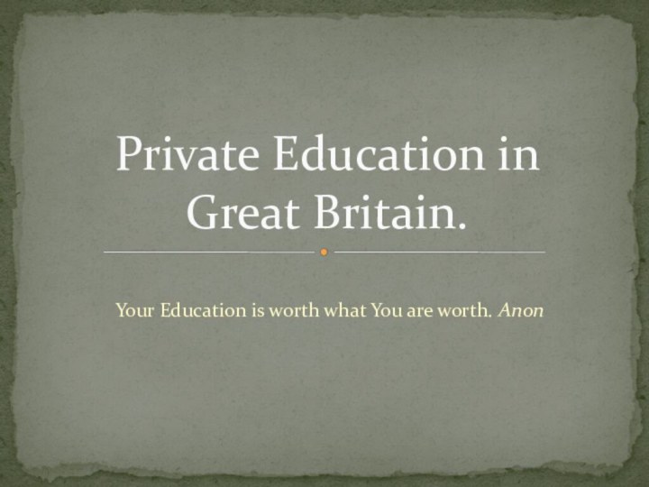 Your Education is worth what You are worth. AnonPrivate Education in  Great Britain.