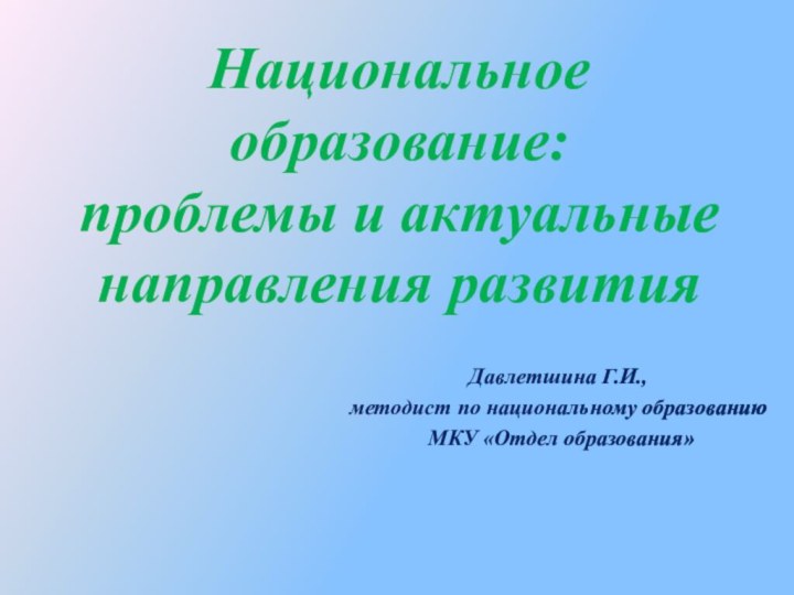 Национальное образование: проблемы и актуальные направления развитияДавлетшина Г.И., методист по национальному образованию МКУ «Отдел образования»