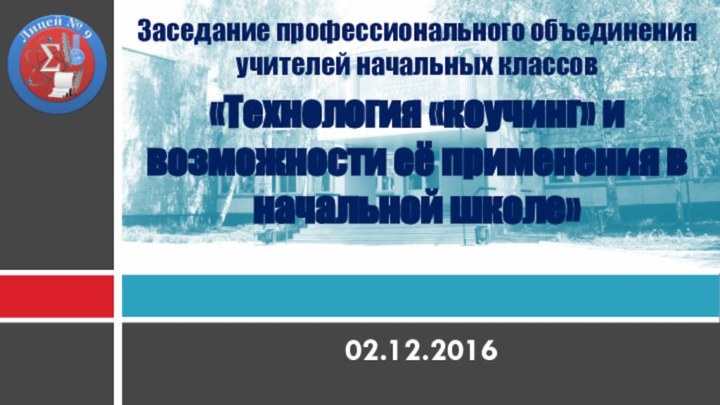 02.12.2016Заседание профессионального объединения учителей начальных классов«Технология «коучинг» и возможности её применения в начальной школе»