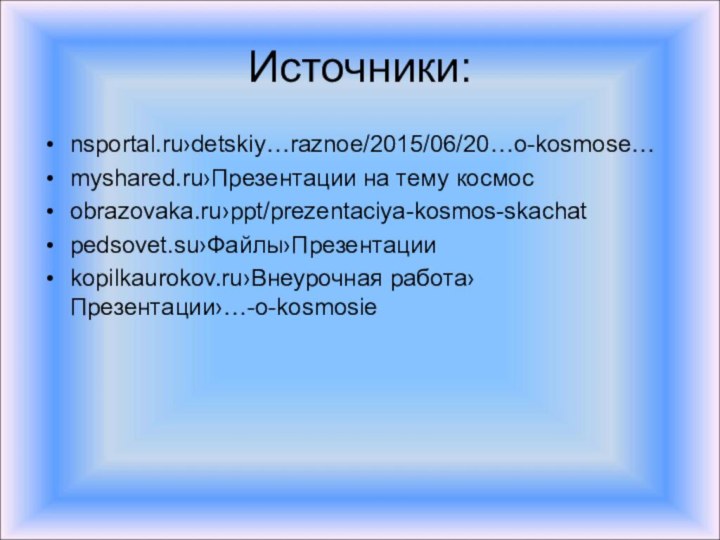 Источники:nsportal.ru›detskiy…raznoe/2015/06/20…o-kosmose…myshared.ru›Презентации на тему космосobrazovaka.ru›ppt/prezentaciya-kosmos-skachatpedsovet.su›Файлы›Презентацииkopilkaurokov.ru›Внеурочная работа›Презентации›…-o-kosmosie