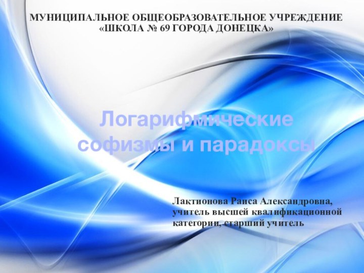 Логарифмические софизмы и парадоксыЛактионова Раиса Александровна, учитель высшей квалификационной категории, старший учительМУНИЦИПАЛЬНОЕ