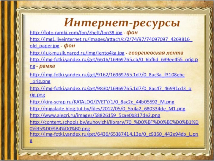 Интернет-ресурсыhttp://foto-ramki.com/fon/zhelt/fon38.jpg - фон http://img1.liveinternet.ru/images/attach/c/2/74/97/74097097_4269816_old_paper.jpg - фон http://img-fotki.yandex.ru/get/6616/16969765.cb/0_6bf6d_639ee455_orig.png - рамка http://luk-musik.narod.ru/img/lento4ka.jpg - георгиевская