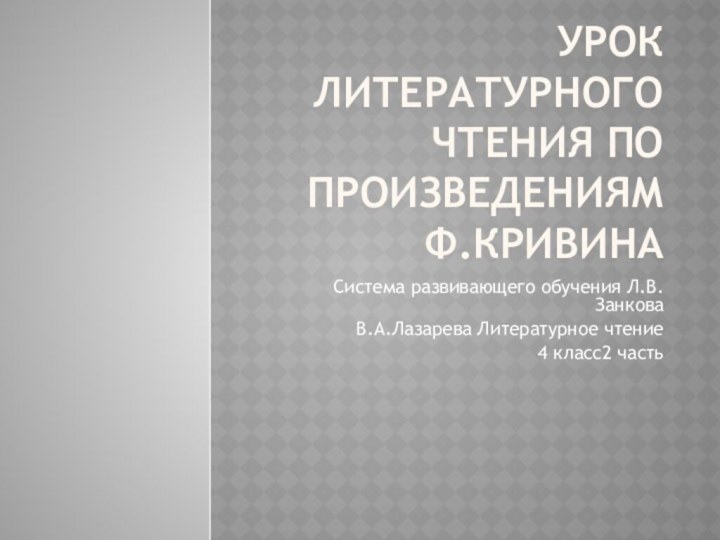 Урок литературного чтения по произведениям Ф.КривинаСистема развивающего обучения Л.В.ЗанковаВ.А.Лазарева Литературное чтение 4 класс2 часть