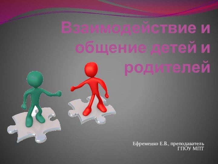 Взаимодействие и общение детей и родителейЕфременко Е.В., преподаватель ГПОУ МПТ