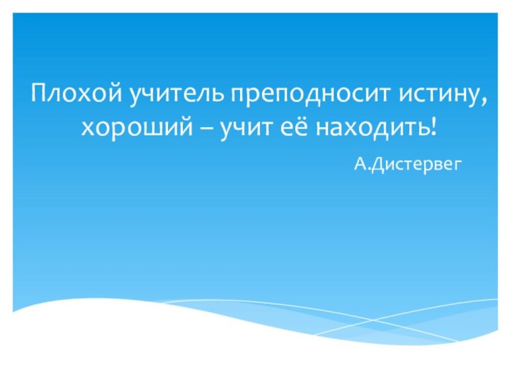 Плохой учитель преподносит истину, хороший – учит её находить!А.Дистервег