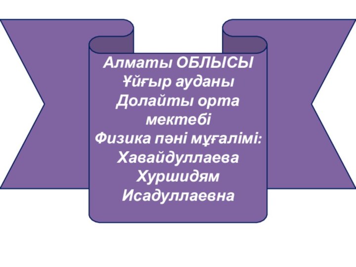 Алматы ОБЛЫСЫҰйғыр ауданыДолайты орта мектебіФизика пәні мұғалімі: Хавайдуллаева Хуршидям Исадуллаевна