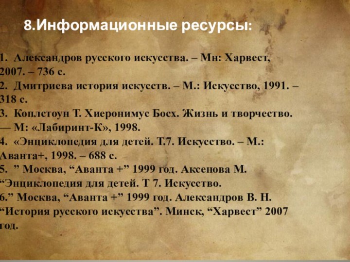 8.Информационные ресурсы:1.  Александров русского искусства. – Мн: Харвест, 2007. – 736 с.2. 