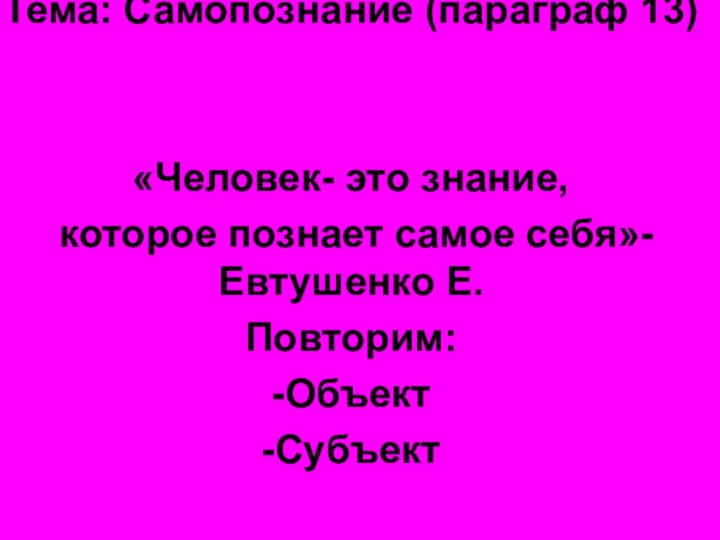 Тема: Самопознание (параграф 13)«Человек- это знание, которое познает самое себя»- Евтушенко Е.Повторим:-Объект-Субъект