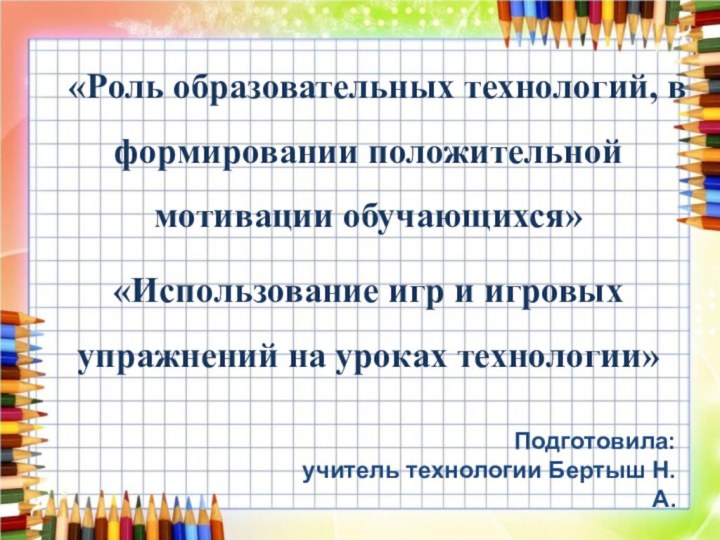 Подготовила:  учитель технологии Бертыш Н.А. «Роль образовательных технологий, в формировании положительной