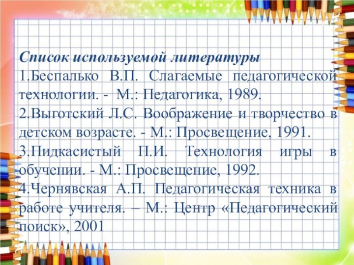 Список используемой литературы1.Беспалько В.П. Слагаемые педагогической технологии. - М.: Педагогика, 1989.2.Выготский Л.С.