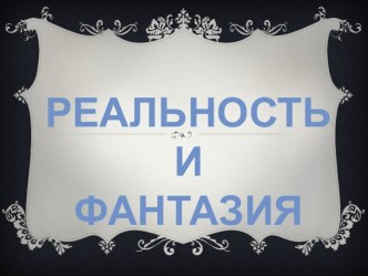 Презентация. Реальность и фантазия