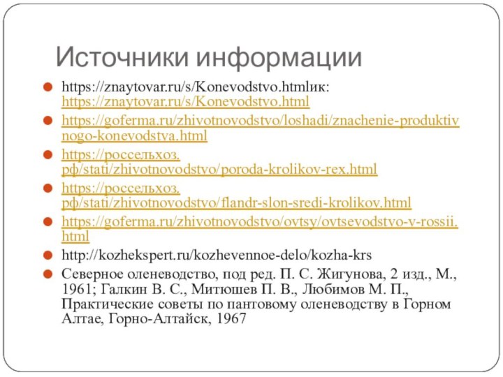 Источники информацииhttps://znaytovar.ru/s/Konevodstvo.htmlик: https://znaytovar.ru/s/Konevodstvo.htmlhttps://goferma.ru/zhivotnovodstvo/loshadi/znachenie-produktivnogo-konevodstva.htmlhttps://россельхоз.рф/stati/zhivotnovodstvo/poroda-krolikov-rex.htmlhttps://россельхоз.рф/stati/zhivotnovodstvo/flandr-slon-sredi-krolikov.htmlhttps://goferma.ru/zhivotnovodstvo/ovtsy/ovtsevodstvo-v-rossii.htmlhttp://kozhekspert.ru/kozhevennoe-delo/kozha-krsСеверное оленеводство, под ред. П. С. Жигунова, 2 изд., М.,