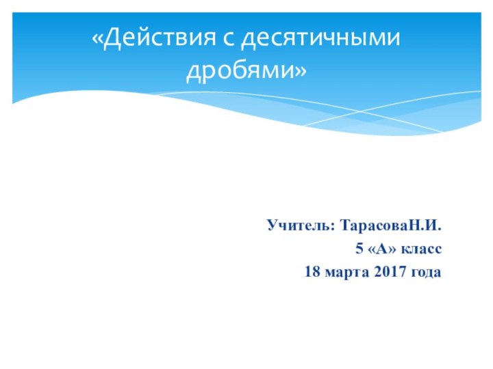 Учитель: ТарасоваН.И.5 «А» класс18 марта 2017 года«Действия с десятичными дробями»