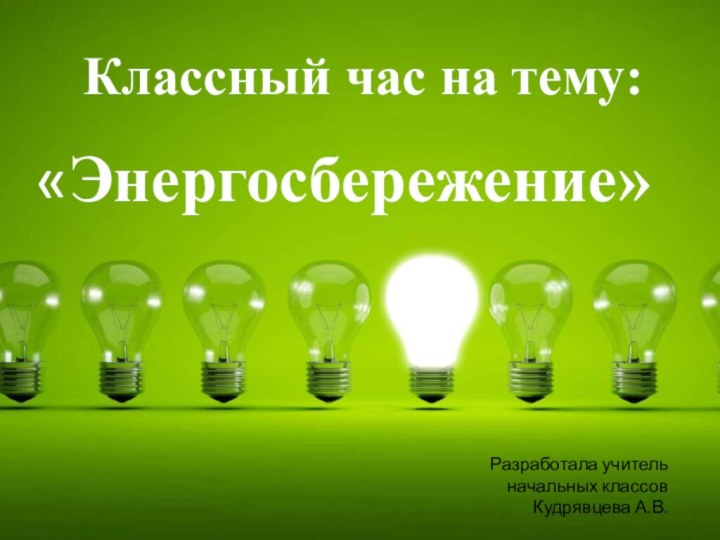 Классный час на тему:Разработала учитель начальных классов Кудрявцева А.В.«Энергосбережение»