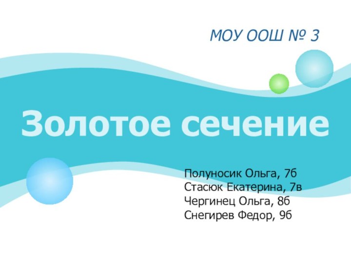 Золотое сечениеМОУ ООШ № 3Полуносик Ольга, 7бСтасюк Екатерина, 7вЧергинец Ольга, 8бСнегирев Федор, 9б