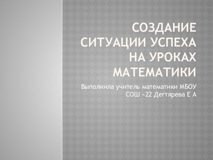 Создание ситуации успеха на уроках математикиВыполнила учитель математики МБОУ СОШ «22 Дегтярева Е А