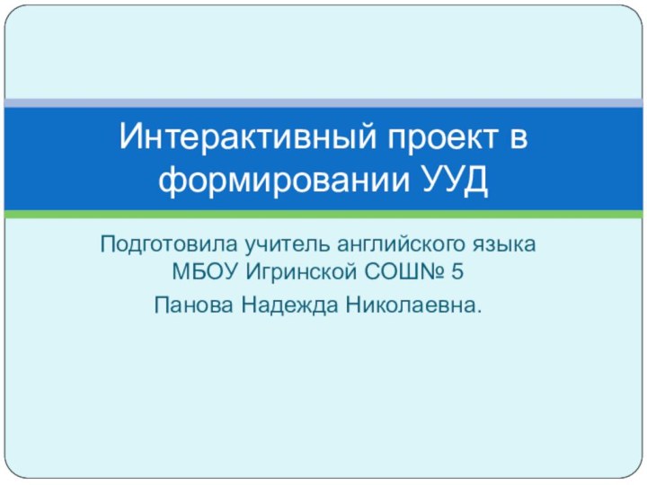 Подготовила учитель английского языка МБОУ Игринской СОШ№ 5 Панова Надежда Николаевна.Интерактивный проект в формировании УУД