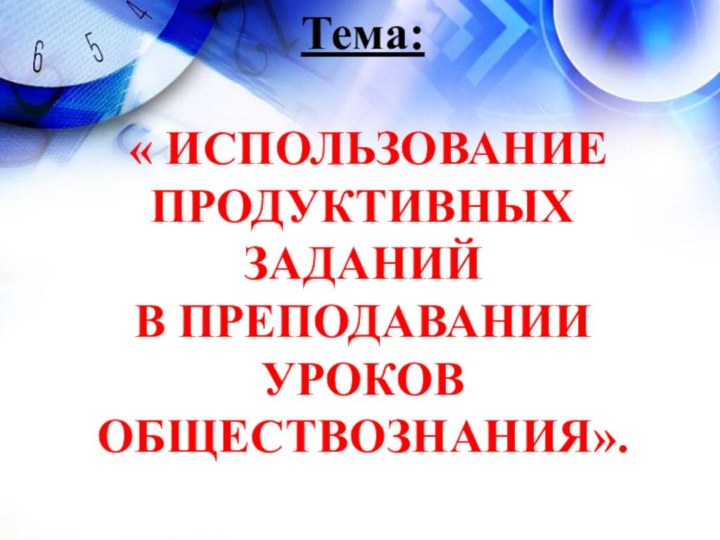 Тема: « ИСПОЛЬЗОВАНИЕ ПРОДУКТИВНЫХ ЗАДАНИЙ  В ПРЕПОДАВАНИИ УРОКОВ ОБЩЕСТВОЗНАНИЯ».