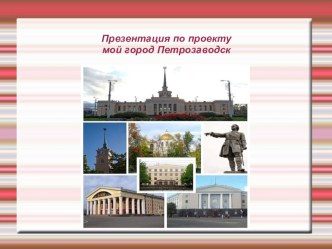 Презентация по проекту  Моя малая родина -Петрозаводск