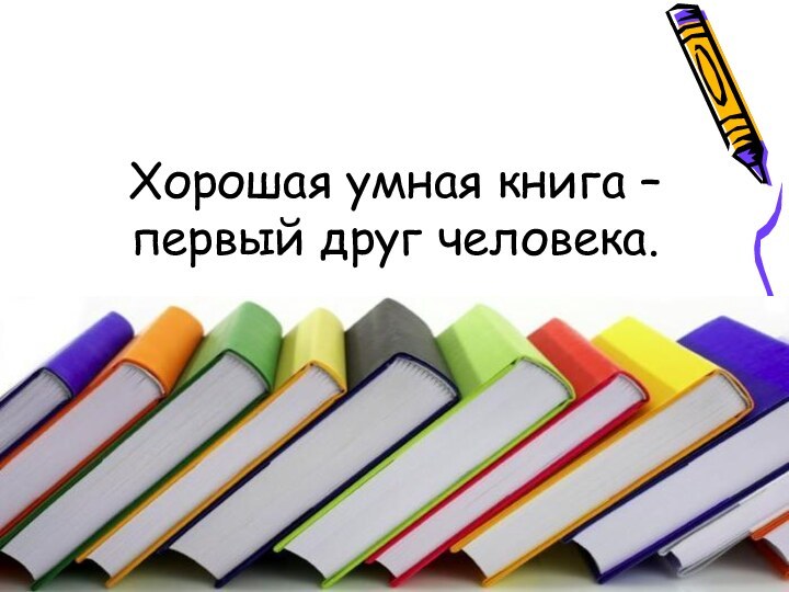 Хорошая умная книга – первый друг человека.