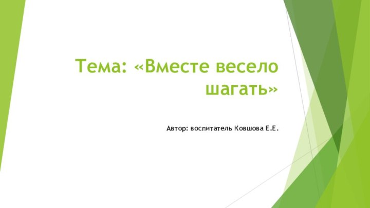 Тема: «Вместе весело шагать» Автор: воспитатель Ковшова Е.Е.