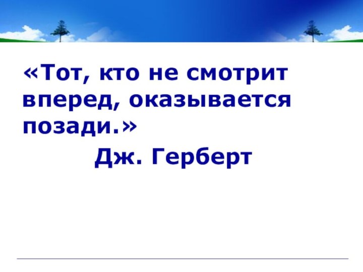 «Тот, кто не смотрит вперед, оказывается позади.»				Дж. Герберт