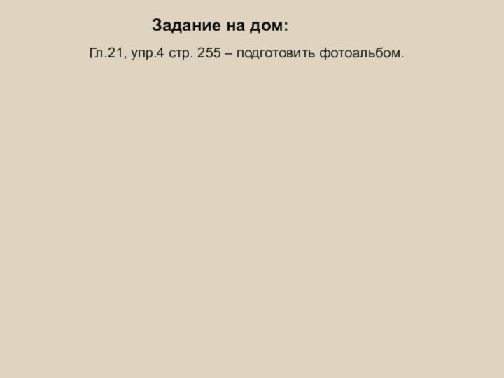 Задание на дом:Гл.21, упр.4 стр. 255 – подготовить фотоальбом.