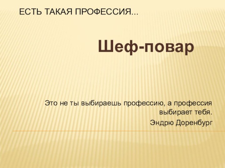 Есть такая профессия...Это не ты выбираешь профессию, а профессия выбирает тебя. Эндрю ДоренбургШеф-повар